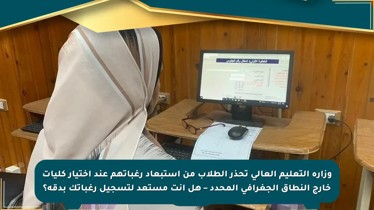 وزارة التعليم العالي تحذر الطلاب من استبعاد رغباتهم عند اختيار كليات خارج النطاق الجغرافي المحدد – هل أنت مستعد لتسجيل رغباتك بدقة؟